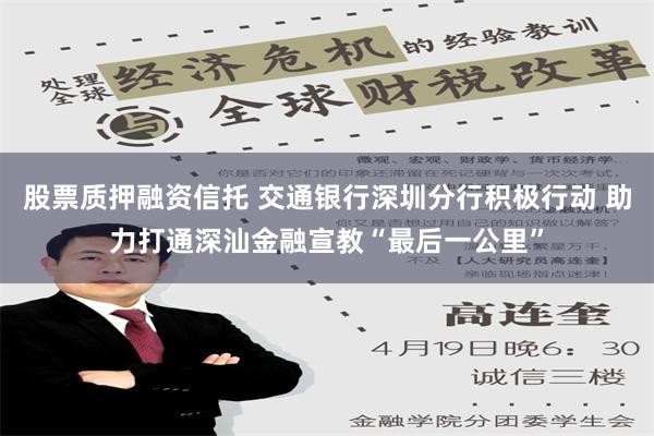 股票质押融资信托 交通银行深圳分行积极行动 助力打通深汕金融宣教“最后一公里”