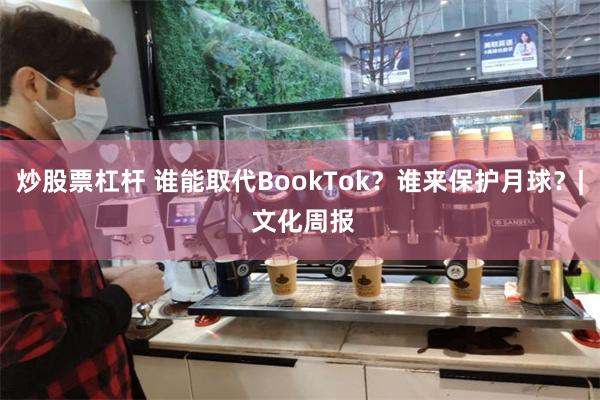 炒股票杠杆 谁能取代BookTok？谁来保护月球？| 文化周报