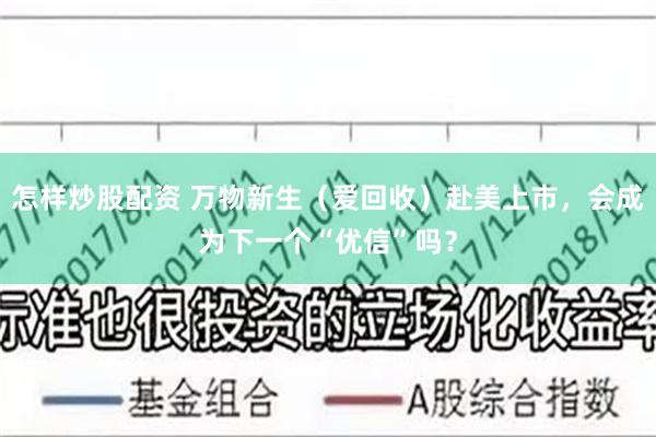 怎样炒股配资 万物新生（爱回收）赴美上市，会成为下一个“优信”吗？