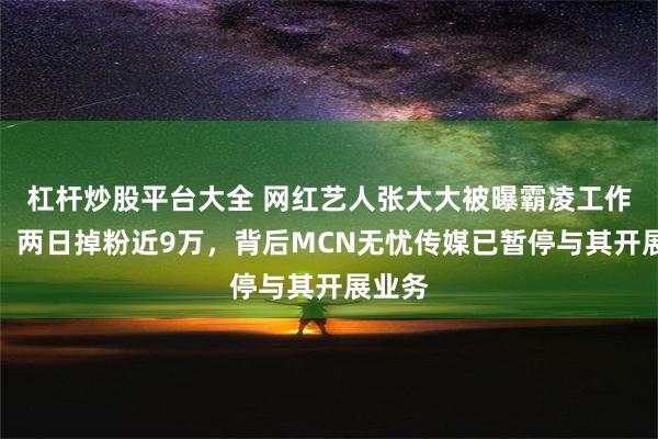 杠杆炒股平台大全 网红艺人张大大被曝霸凌工作人员，两日掉粉近9万，背后MCN无忧传媒已暂停与其开展业务