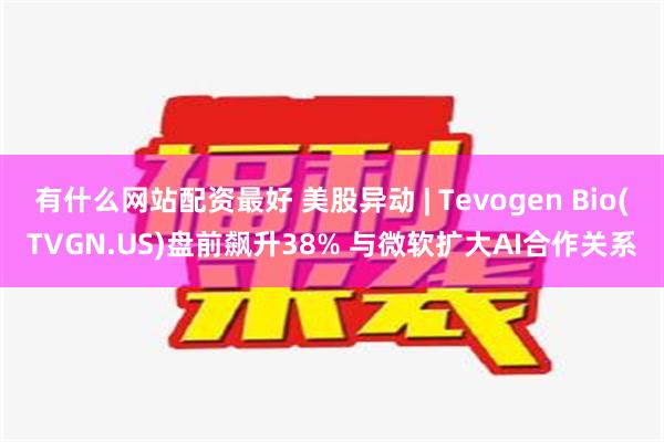 有什么网站配资最好 美股异动 | Tevogen Bio(TVGN.US)盘前飙升38% 与微软扩大AI合作关系