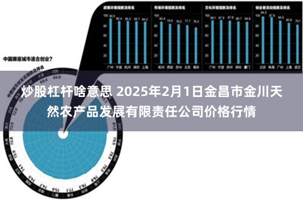 炒股杠杆啥意思 2025年2月1日金昌市金川天然农产品发展有限责任公司价格行情