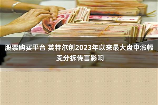 股票购买平台 英特尔创2023年以来最大盘中涨幅 受分拆传言影响